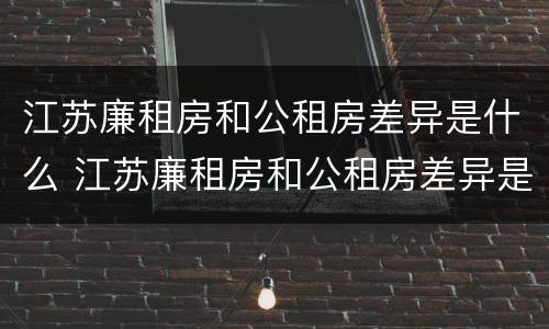 江苏廉租房和公租房差异是什么 江苏廉租房和公租房差异是什么意思