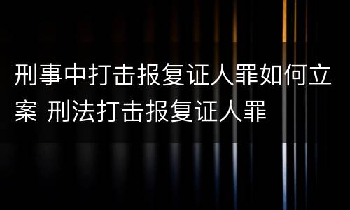 刑事中打击报复证人罪如何立案 刑法打击报复证人罪