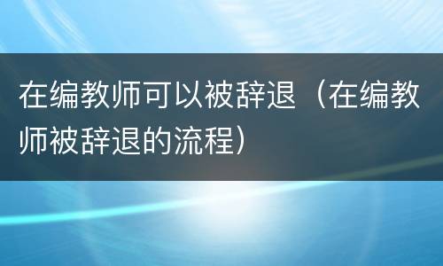 在编教师可以被辞退（在编教师被辞退的流程）