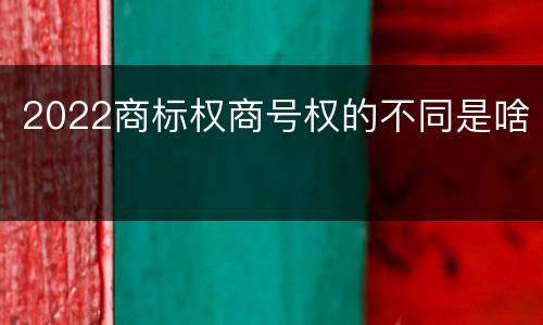 2022商标权商号权的不同是啥