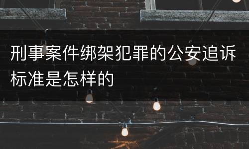 刑事案件绑架犯罪的公安追诉标准是怎样的