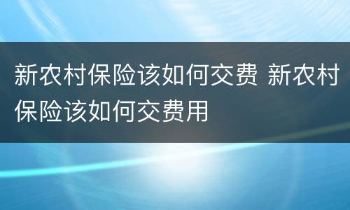 新农村保险该如何交费 新农村保险该如何交费用