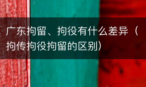 广东拘留、拘役有什么差异（拘传拘役拘留的区别）