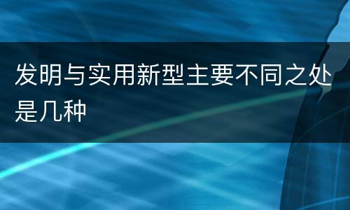 发明与实用新型主要不同之处是几种