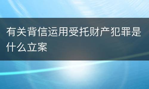 有关背信运用受托财产犯罪是什么立案