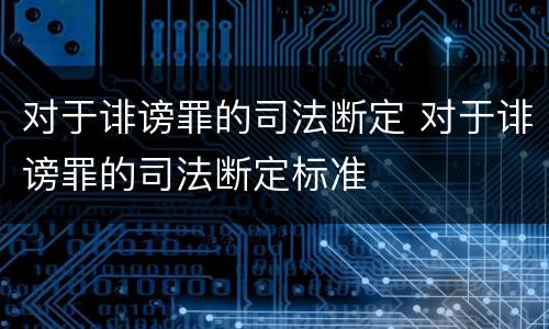 对于诽谤罪的司法断定 对于诽谤罪的司法断定标准
