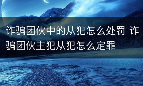 诈骗团伙中的从犯怎么处罚 诈骗团伙主犯从犯怎么定罪