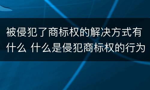 被侵犯了商标权的解决方式有什么 什么是侵犯商标权的行为