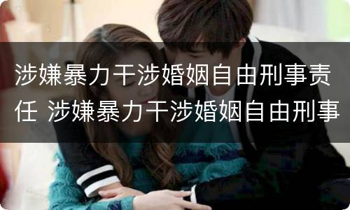 涉嫌暴力干涉婚姻自由刑事责任 涉嫌暴力干涉婚姻自由刑事责任