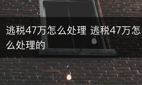 逃税47万怎么处理 逃税47万怎么处理的