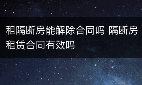 租隔断房能解除合同吗 隔断房租赁合同有效吗