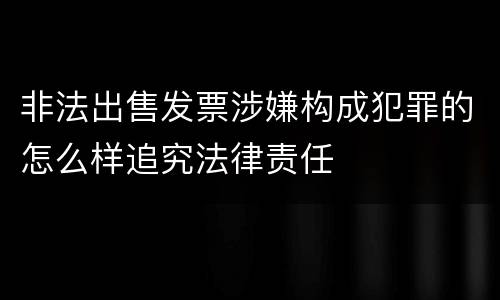 非法出售发票涉嫌构成犯罪的怎么样追究法律责任