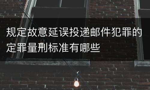 规定故意延误投递邮件犯罪的定罪量刑标准有哪些