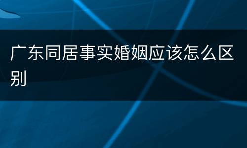 广东同居事实婚姻应该怎么区别