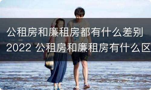 公租房和廉租房都有什么差别2022 公租房和廉租房有什么区别?2019年的