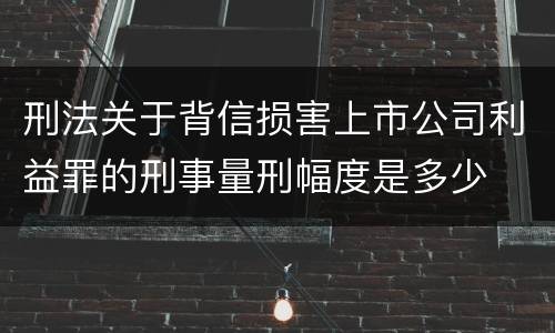 刑法关于背信损害上市公司利益罪的刑事量刑幅度是多少