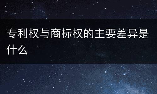 专利权与商标权的主要差异是什么