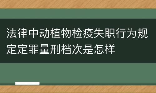 法律中动植物检疫失职行为规定定罪量刑档次是怎样