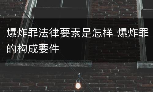 爆炸罪法律要素是怎样 爆炸罪的构成要件