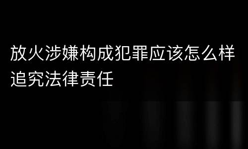 放火涉嫌构成犯罪应该怎么样追究法律责任