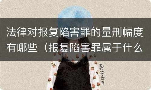 法律对报复陷害罪的量刑幅度有哪些（报复陷害罪属于什么罪）