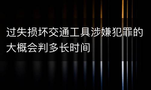 过失损坏交通工具涉嫌犯罪的大概会判多长时间
