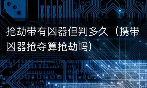 抢劫带有凶器但判多久（携带凶器抢夺算抢劫吗）