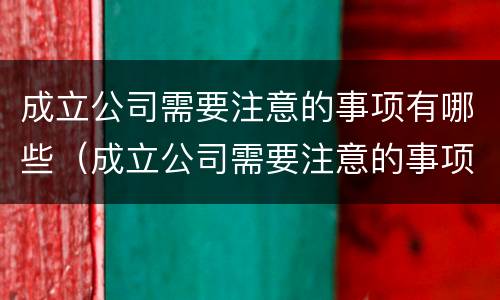 成立公司需要注意的事项有哪些（成立公司需要注意的事项有哪些问题）