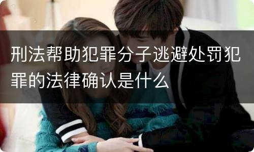 刑法帮助犯罪分子逃避处罚犯罪的法律确认是什么