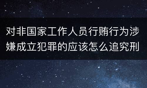 对非国家工作人员行贿行为涉嫌成立犯罪的应该怎么追究刑事责任