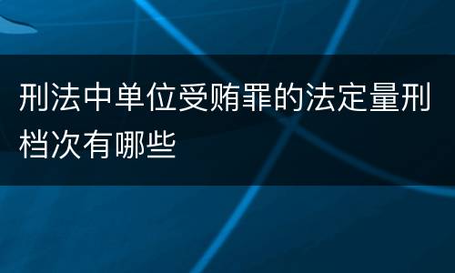 刑法中单位受贿罪的法定量刑档次有哪些