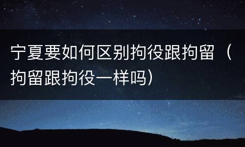 宁夏要如何区别拘役跟拘留（拘留跟拘役一样吗）