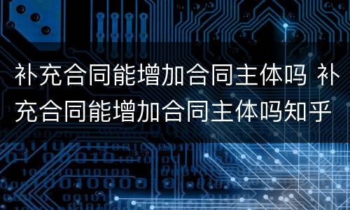 补充合同能增加合同主体吗 补充合同能增加合同主体吗知乎