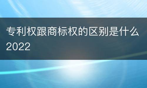 专利权跟商标权的区别是什么2022