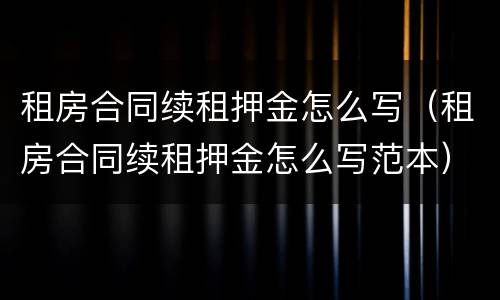 租房合同续租押金怎么写（租房合同续租押金怎么写范本）