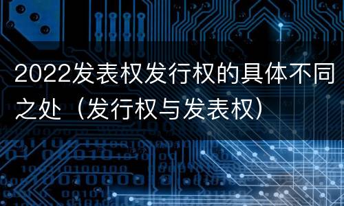 2022发表权发行权的具体不同之处（发行权与发表权）