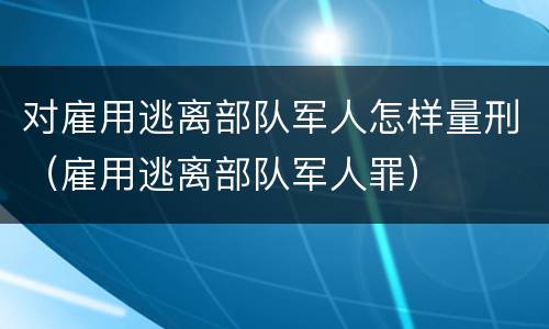 对雇用逃离部队军人怎样量刑（雇用逃离部队军人罪）