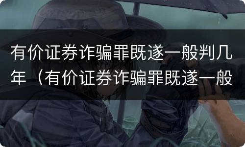 有价证券诈骗罪既遂一般判几年（有价证券诈骗罪既遂一般判几年）