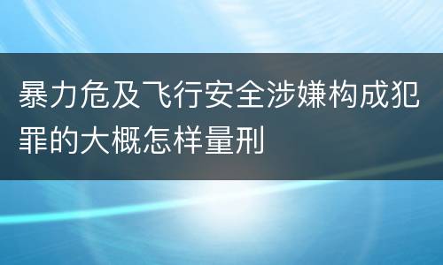 暴力危及飞行安全涉嫌构成犯罪的大概怎样量刑