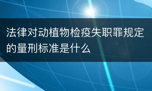 法律对动植物检疫失职罪规定的量刑标准是什么