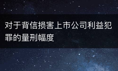 对于背信损害上市公司利益犯罪的量刑幅度