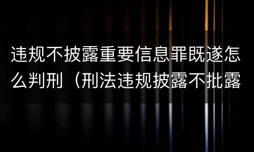 违规不披露重要信息罪既遂怎么判刑（刑法违规披露不批露信息罪）