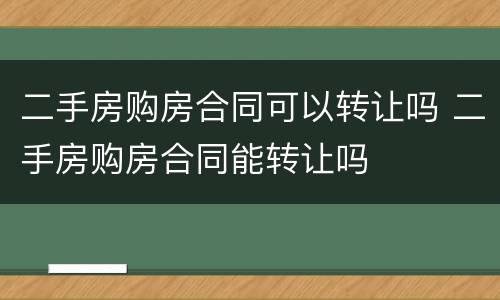 二手房购房合同可以转让吗 二手房购房合同能转让吗