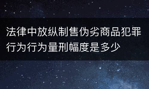 法律中放纵制售伪劣商品犯罪行为行为量刑幅度是多少