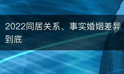 2022同居关系、事实婚姻差异到底