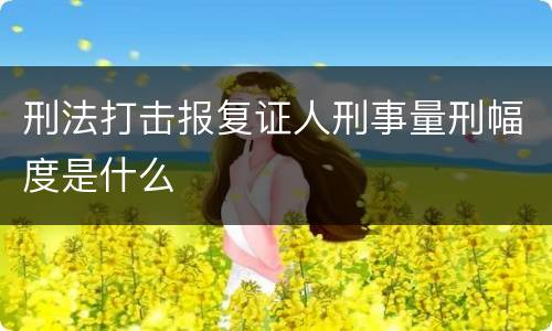 刑法打击报复证人刑事量刑幅度是什么