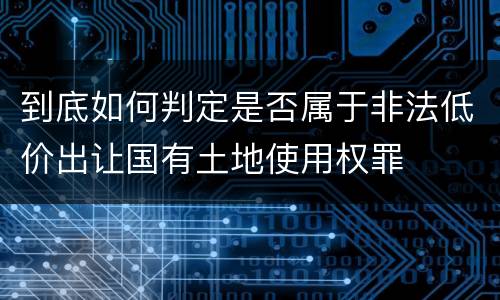 到底如何判定是否属于非法低价出让国有土地使用权罪