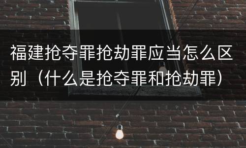 福建抢夺罪抢劫罪应当怎么区别（什么是抢夺罪和抢劫罪）