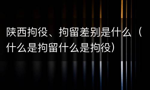 陕西拘役、拘留差别是什么（什么是拘留什么是拘役）