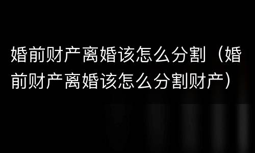 婚前财产离婚该怎么分割（婚前财产离婚该怎么分割财产）